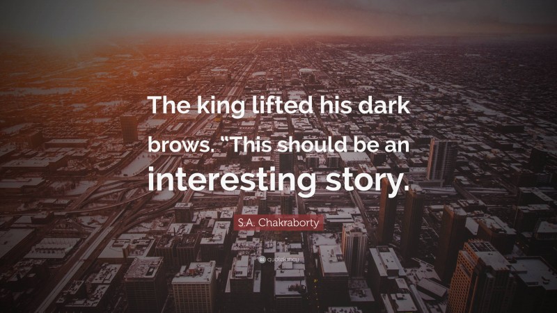 S.A. Chakraborty Quote: “The king lifted his dark brows. “This should be an interesting story.”