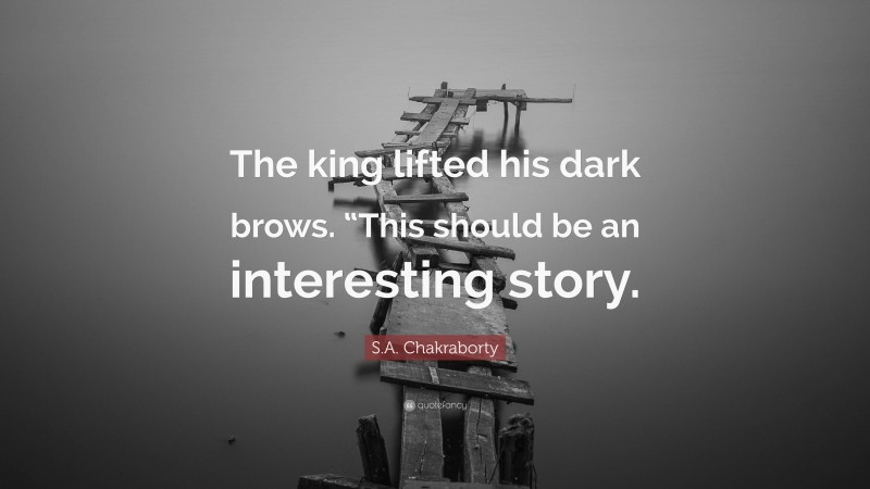 S.A. Chakraborty Quote: “The king lifted his dark brows. “This should be an interesting story.”