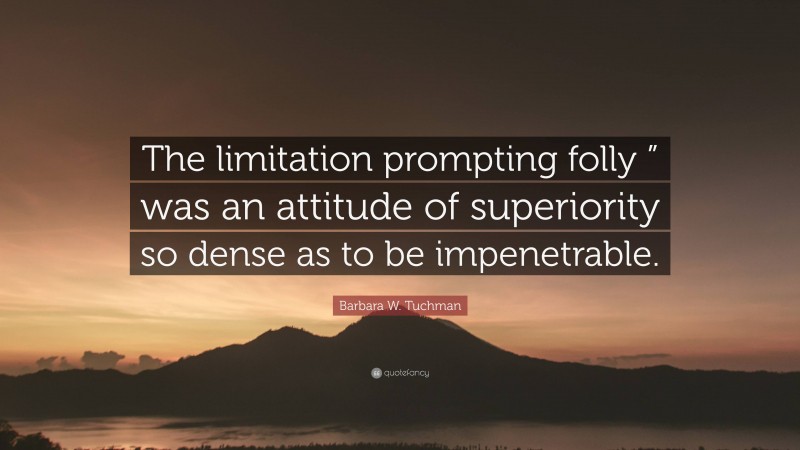 Barbara W. Tuchman Quote: “The limitation prompting folly ” was an attitude of superiority so dense as to be impenetrable.”