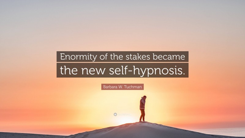 Barbara W. Tuchman Quote: “Enormity of the stakes became the new self-hypnosis.”