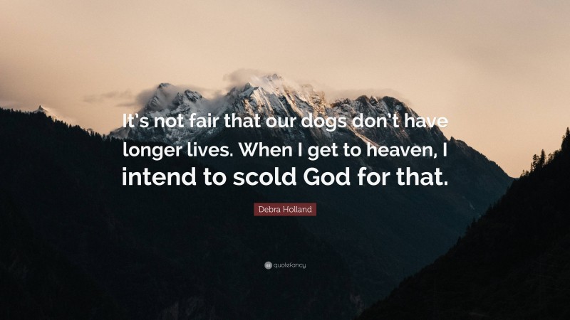 Debra Holland Quote: “It’s not fair that our dogs don’t have longer lives. When I get to heaven, I intend to scold God for that.”