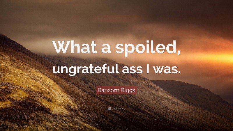 Ransom Riggs Quote: “What a spoiled, ungrateful ass I was.”