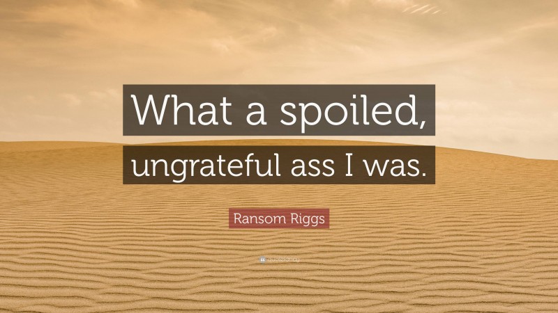 Ransom Riggs Quote: “What a spoiled, ungrateful ass I was.”