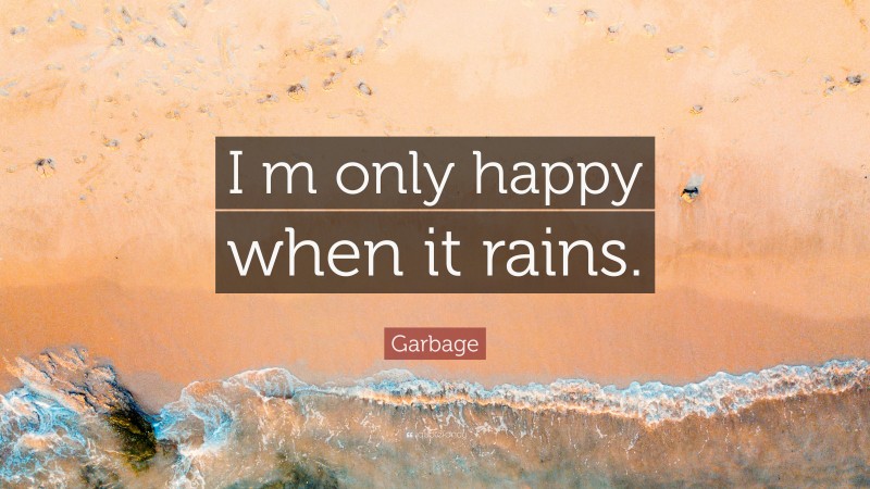 Garbage Quote: “I m only happy when it rains.”