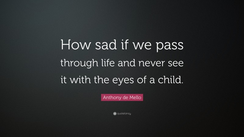 Anthony de Mello Quote: “How sad if we pass through life and never see it with the eyes of a child.”