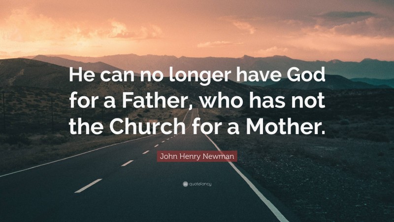 John Henry Newman Quote: “He can no longer have God for a Father, who has not the Church for a Mother.”