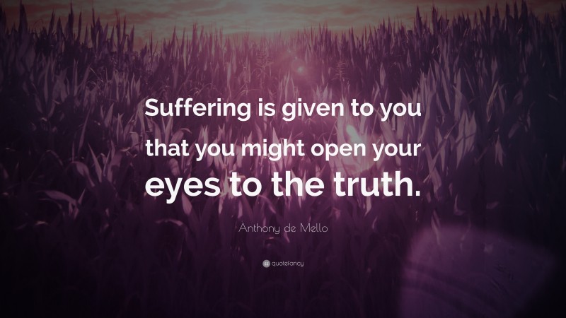 Anthony de Mello Quote: “Suffering is given to you that you might open your eyes to the truth.”