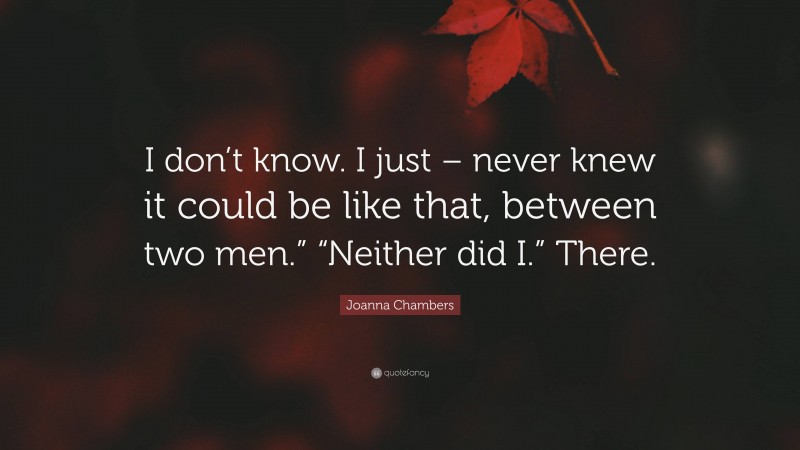 Joanna Chambers Quote: “I don’t know. I just – never knew it could be like that, between two men.” “Neither did I.” There.”