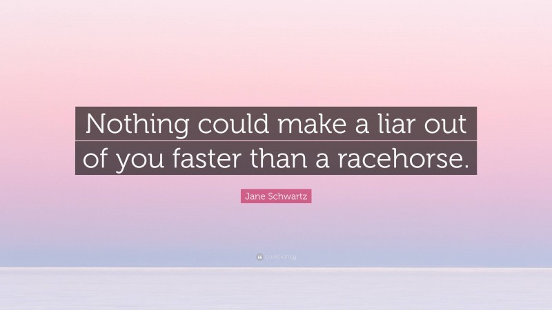 Jane Schwartz Quote: “Nothing could make a liar out of you faster than a racehorse.”