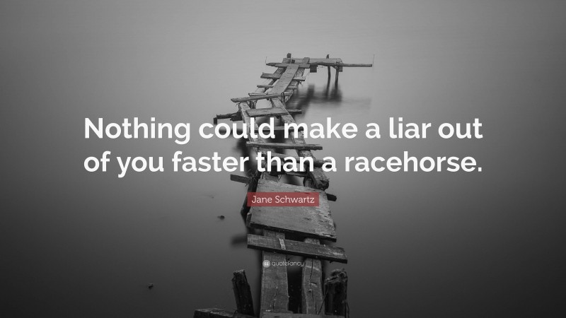 Jane Schwartz Quote: “Nothing could make a liar out of you faster than a racehorse.”