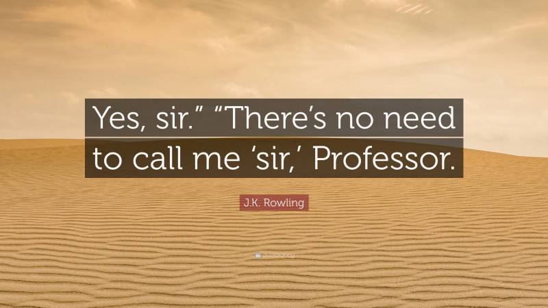 J.K. Rowling Quote: “Yes, sir.” “There’s no need to call me ‘sir,’ Professor.”