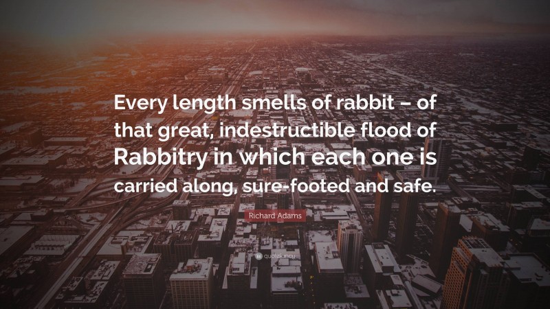Richard Adams Quote: “Every length smells of rabbit – of that great, indestructible flood of Rabbitry in which each one is carried along, sure-footed and safe.”