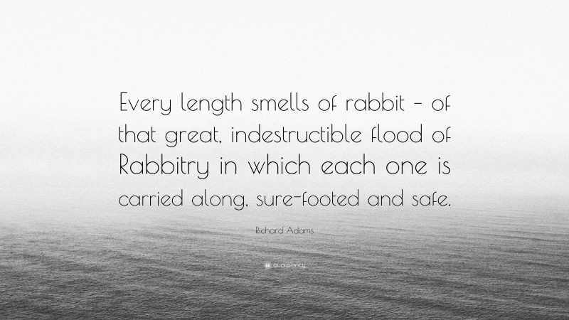 Richard Adams Quote: “Every length smells of rabbit – of that great, indestructible flood of Rabbitry in which each one is carried along, sure-footed and safe.”