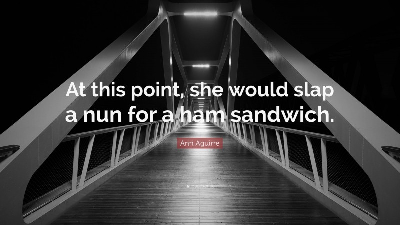 Ann Aguirre Quote: “At this point, she would slap a nun for a ham sandwich.”