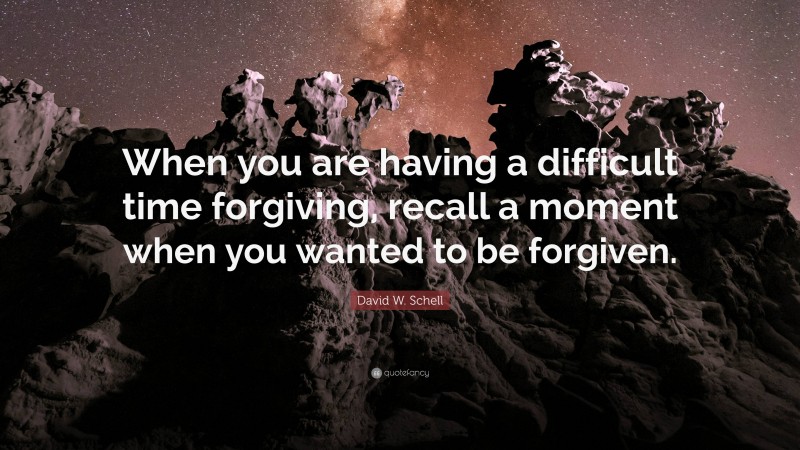 David W. Schell Quote: “When you are having a difficult time forgiving, recall a moment when you wanted to be forgiven.”
