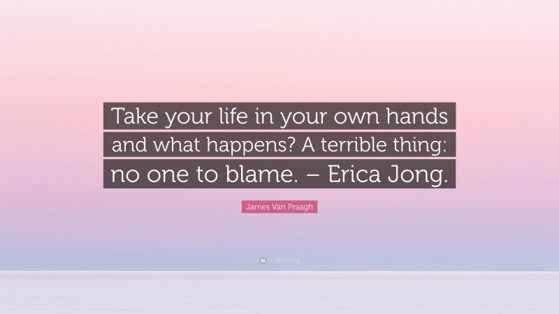 James Van Praagh Quote: “Take your life in your own hands and what happens? A terrible thing: no one to blame. – Erica Jong.”