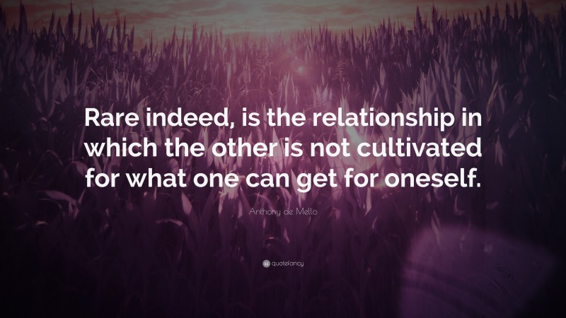 Anthony de Mello Quote: “Rare indeed, is the relationship in which the other is not cultivated for what one can get for oneself.”