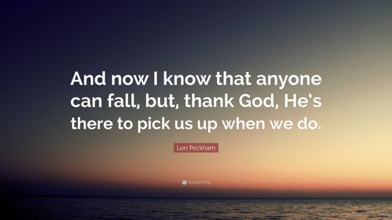 Lori Peckham Quote: “And now I know that anyone can fall, but, thank God, He’s there to pick us up when we do.”