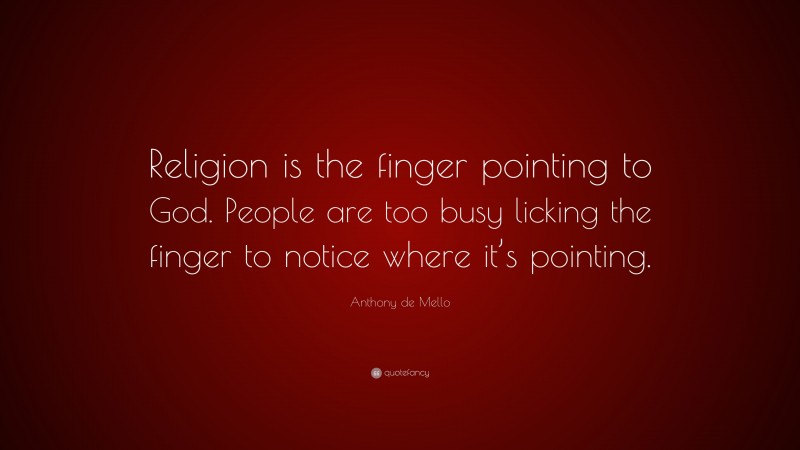 Anthony de Mello Quote: “Religion is the finger pointing to God. People are too busy licking the finger to notice where it’s pointing.”
