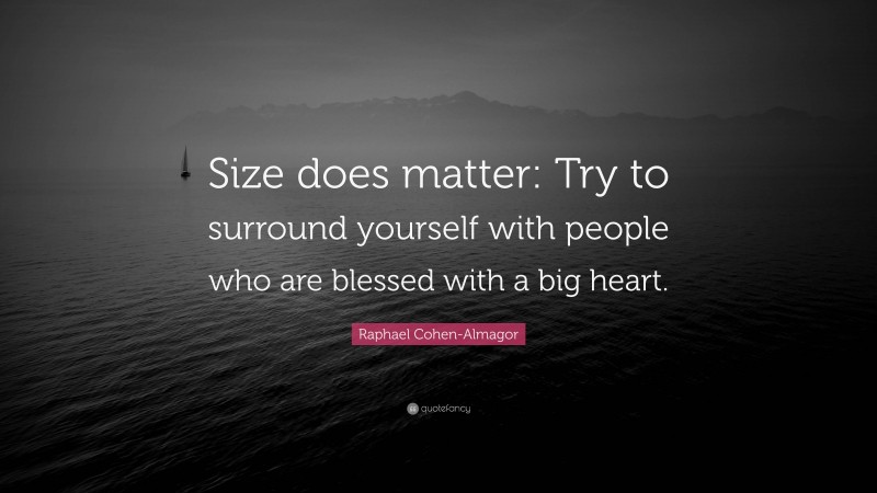 Raphael Cohen-Almagor Quote: “Size does matter: Try to surround yourself with people who are blessed with a big heart.”