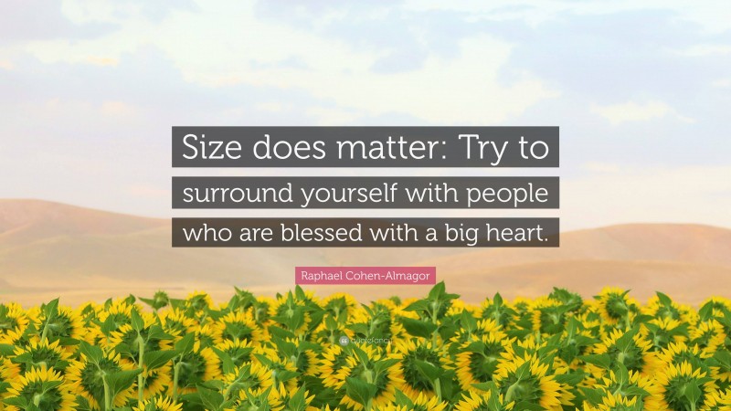 Raphael Cohen-Almagor Quote: “Size does matter: Try to surround yourself with people who are blessed with a big heart.”