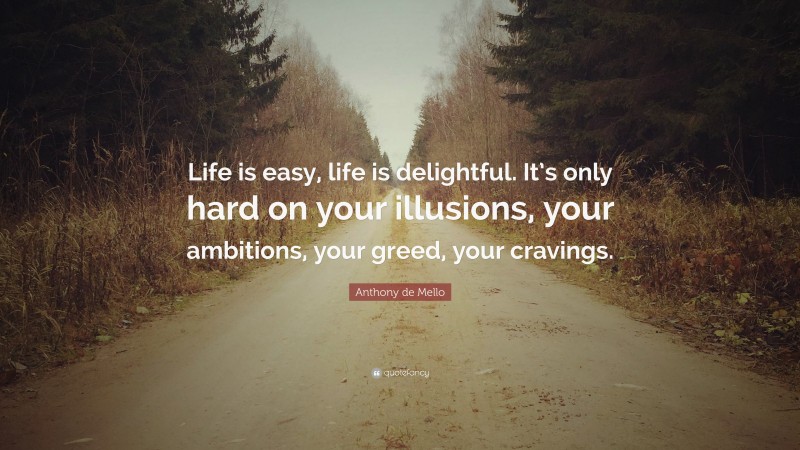 Anthony de Mello Quote: “Life is easy, life is delightful. It’s only hard on your illusions, your ambitions, your greed, your cravings.”