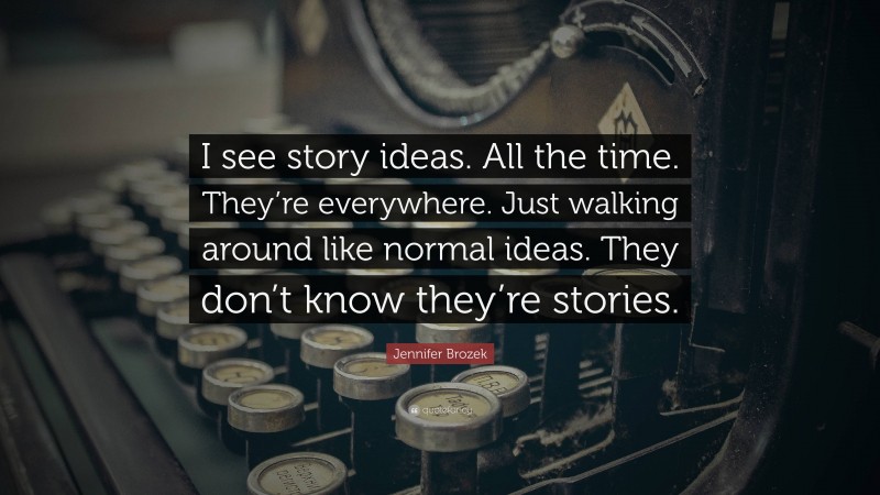 Jennifer Brozek Quote: “I see story ideas. All the time. They’re everywhere. Just walking around like normal ideas. They don’t know they’re stories.”