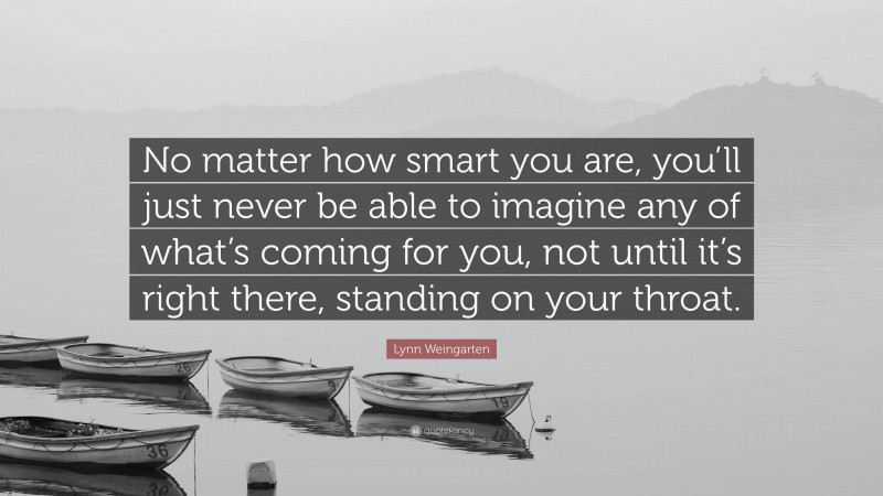 Lynn Weingarten Quote: “No matter how smart you are, you’ll just never be able to imagine any of what’s coming for you, not until it’s right there, standing on your throat.”