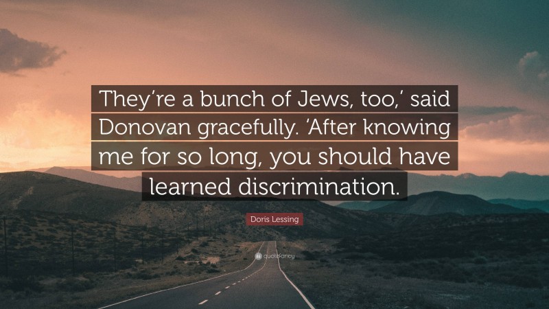Doris Lessing Quote: “They’re a bunch of Jews, too,’ said Donovan gracefully. ‘After knowing me for so long, you should have learned discrimination.”