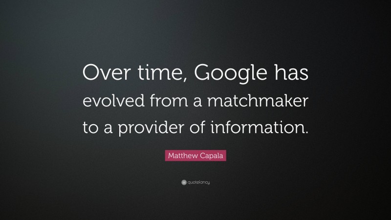 Matthew Capala Quote: “Over time, Google has evolved from a matchmaker to a provider of information.”