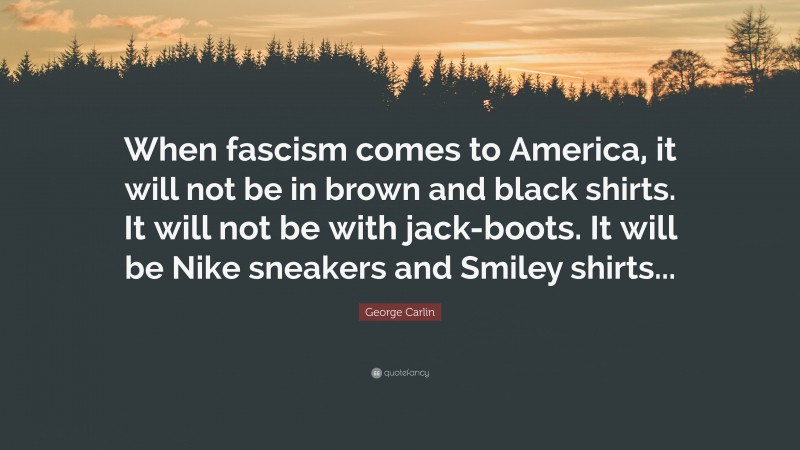 George Carlin Quote: “When fascism comes to America, it will not be in brown and black shirts. It will not be with jack-boots. It will be Nike sneakers and Smiley shirts...”