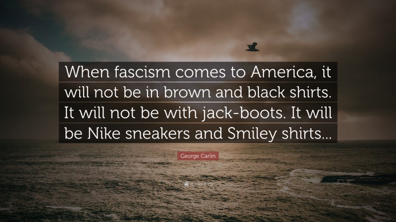 George Carlin Quote: “When fascism comes to America, it will not be in brown and black shirts. It will not be with jack-boots. It will be Nike sneakers and Smiley shirts...”