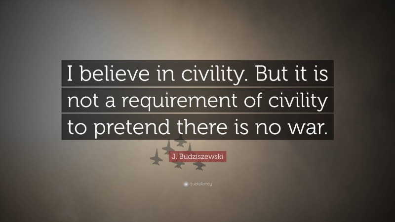 J. Budziszewski Quote: “I believe in civility. But it is not a requirement of civility to pretend there is no war.”