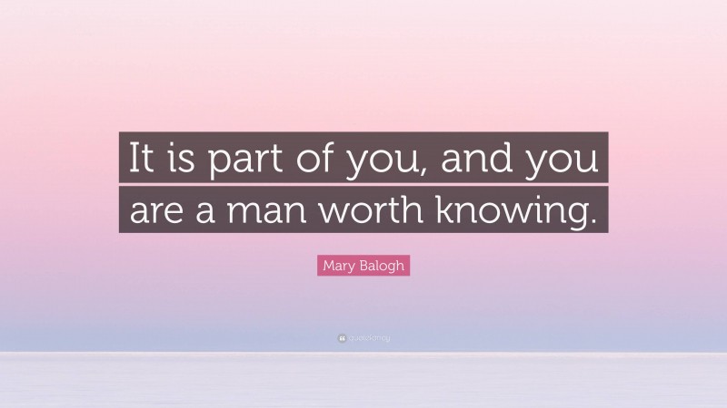 Mary Balogh Quote: “It is part of you, and you are a man worth knowing.”