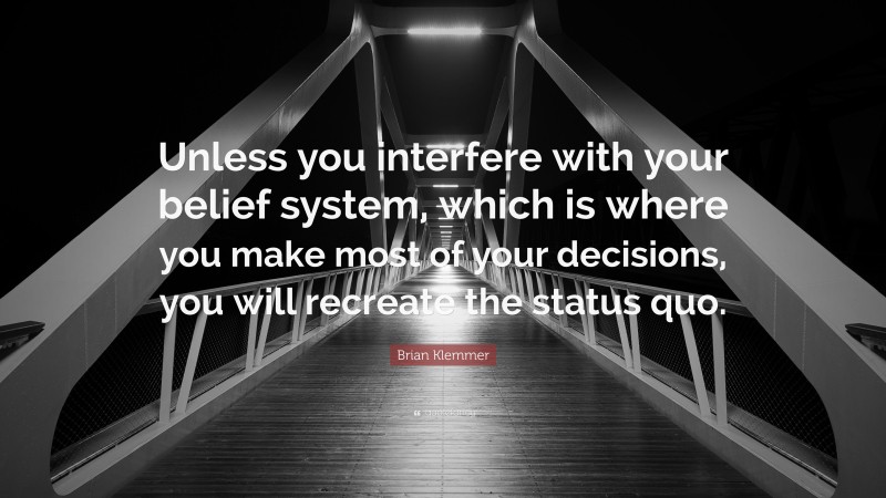 Brian Klemmer Quote: “Unless you interfere with your belief system, which is where you make most of your decisions, you will recreate the status quo.”