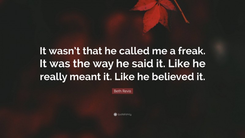 Beth Revis Quote: “It wasn’t that he called me a freak. It was the way he said it. Like he really meant it. Like he believed it.”