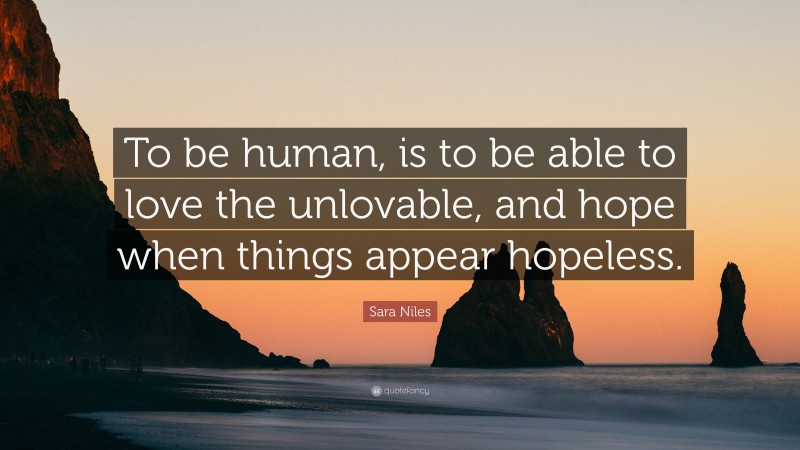 Sara Niles Quote: “To be human, is to be able to love the unlovable, and hope when things appear hopeless.”