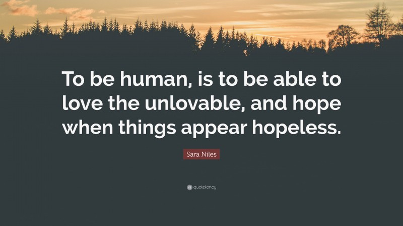 Sara Niles Quote: “To be human, is to be able to love the unlovable, and hope when things appear hopeless.”