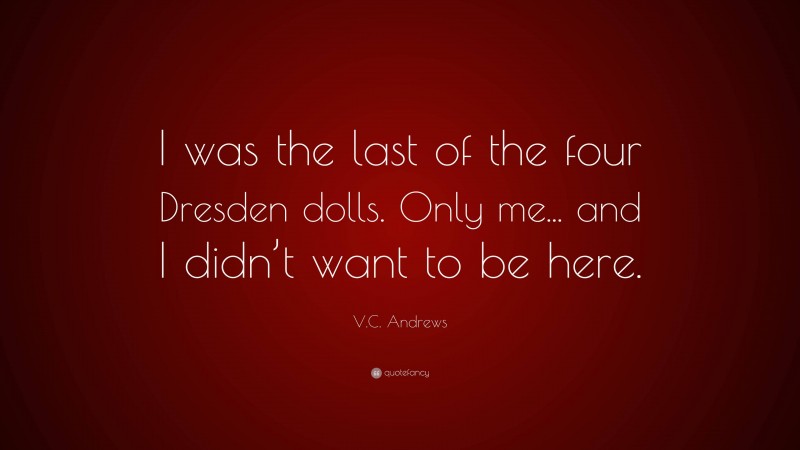 V.C. Andrews Quote: “I was the last of the four Dresden dolls. Only me... and I didn’t want to be here.”