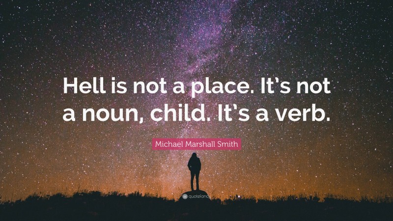 Michael Marshall Smith Quote: “Hell is not a place. It’s not a noun, child. It’s a verb.”