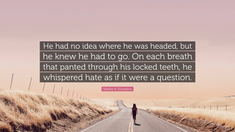 Stephen R. Donaldson Quote: “He had no idea where he was headed, but he knew he had to go. On each breath that panted through his locked teeth, he whispered hate as if it were a question.”