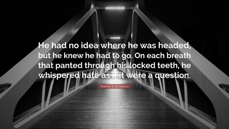 Stephen R. Donaldson Quote: “He had no idea where he was headed, but he knew he had to go. On each breath that panted through his locked teeth, he whispered hate as if it were a question.”