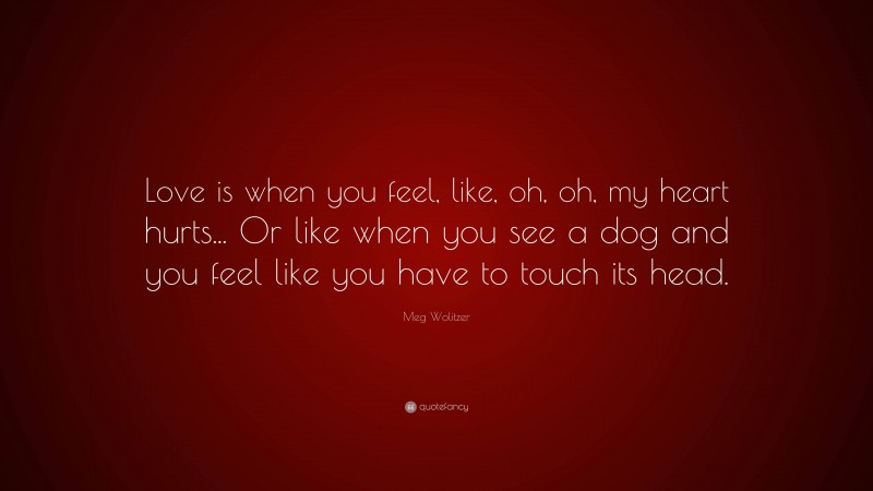Meg Wolitzer Quote: “Love is when you feel, like, oh, oh, my heart hurts... Or like when you see a dog and you feel like you have to touch its head.”