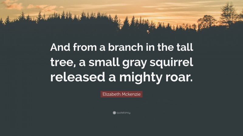 Elizabeth Mckenzie Quote: “And from a branch in the tall tree, a small gray squirrel released a mighty roar.”