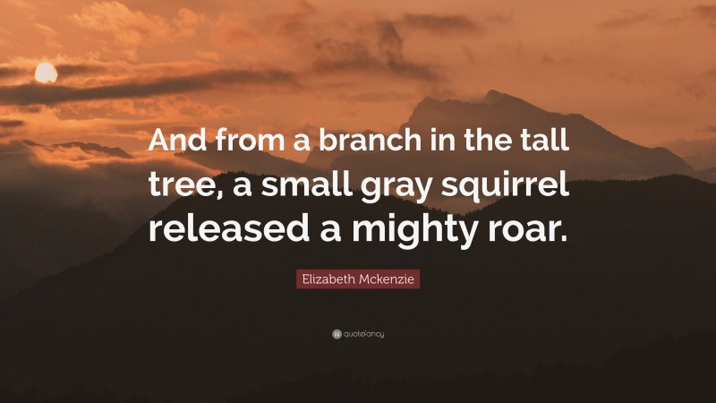 Elizabeth Mckenzie Quote: “And from a branch in the tall tree, a small gray squirrel released a mighty roar.”