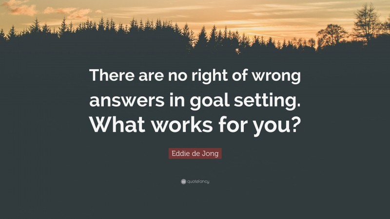 Eddie de Jong Quote: “There are no right of wrong answers in goal setting. What works for you?”