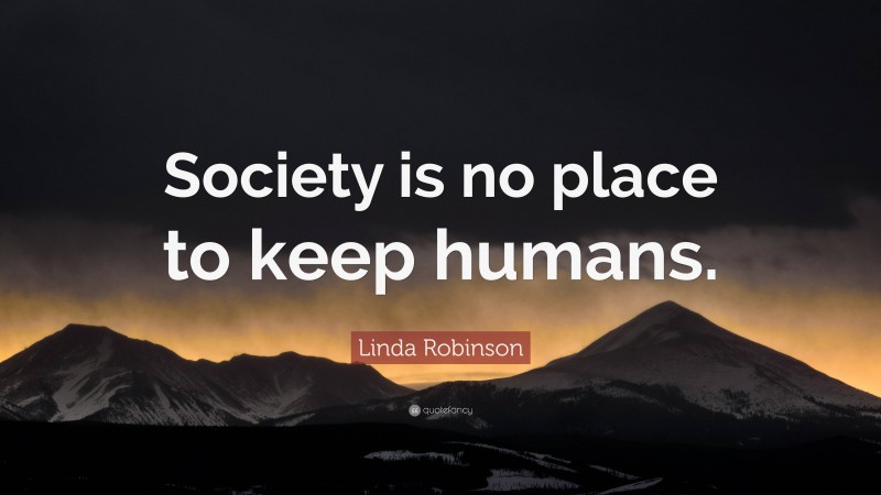 Linda Robinson Quote: “Society is no place to keep humans.”