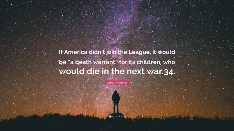 Arthur Herman Quote: “If America didn’t join the League, it would be “a death warrant” for its children, who would die in the next war.34.”