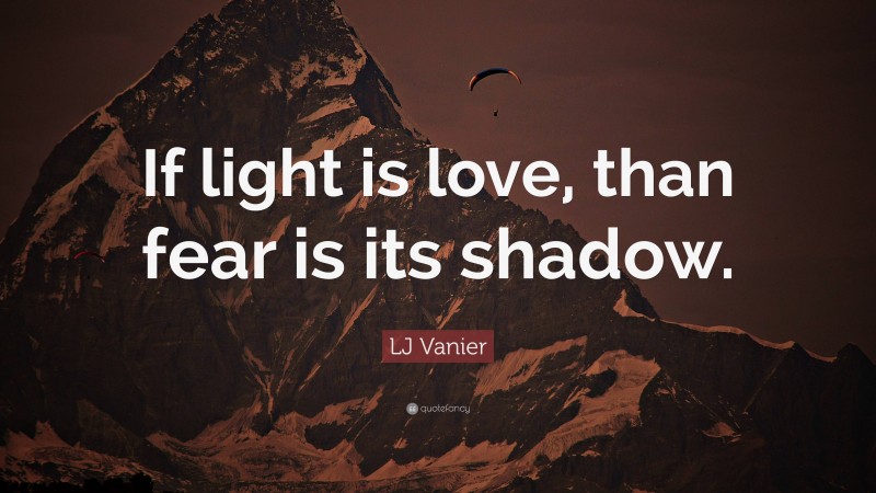 LJ Vanier Quote: “If light is love, than fear is its shadow.”