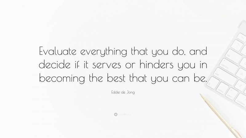 Eddie de Jong Quote: “Evaluate everything that you do, and decide if it serves or hinders you in becoming the best that you can be.”